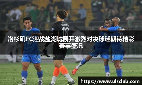 洛杉矶FC迎战盐湖城展开激烈对决球迷期待精彩赛事盛况