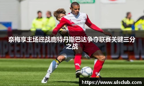 奈梅享主场迎战鹿特丹斯巴达争夺联赛关键三分之战