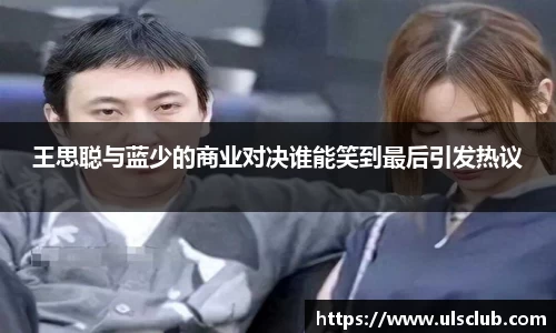 王思聪与蓝少的商业对决谁能笑到最后引发热议