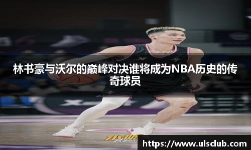 林书豪与沃尔的巅峰对决谁将成为NBA历史的传奇球员