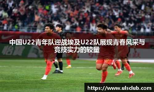 中国U22青年队迎战埃及U22队展现青春风采与竞技实力的较量
