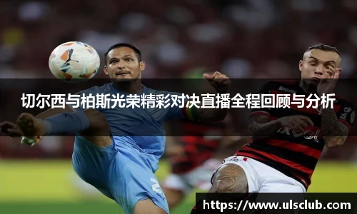 切尔西与柏斯光荣精彩对决直播全程回顾与分析