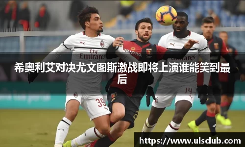希奥利艾对决尤文图斯激战即将上演谁能笑到最后