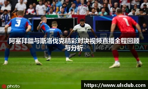 阿塞拜疆与斯洛伐克精彩对决视频直播全程回顾与分析