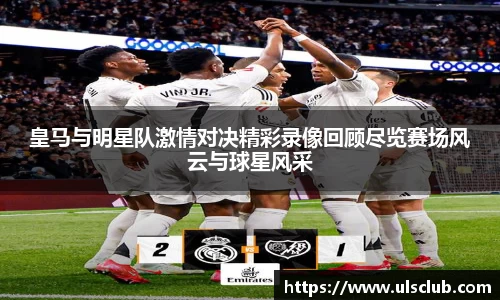 皇马与明星队激情对决精彩录像回顾尽览赛场风云与球星风采