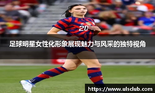 足球明星女性化形象展现魅力与风采的独特视角